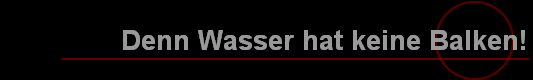 Denn Wasser hat keine Balken!